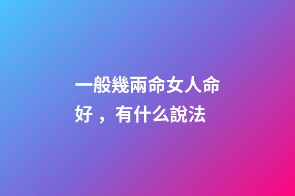 一般幾兩命女人命好，有什么說法